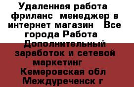 Удаленная работа, фриланс, менеджер в интернет-магазин - Все города Работа » Дополнительный заработок и сетевой маркетинг   . Кемеровская обл.,Междуреченск г.